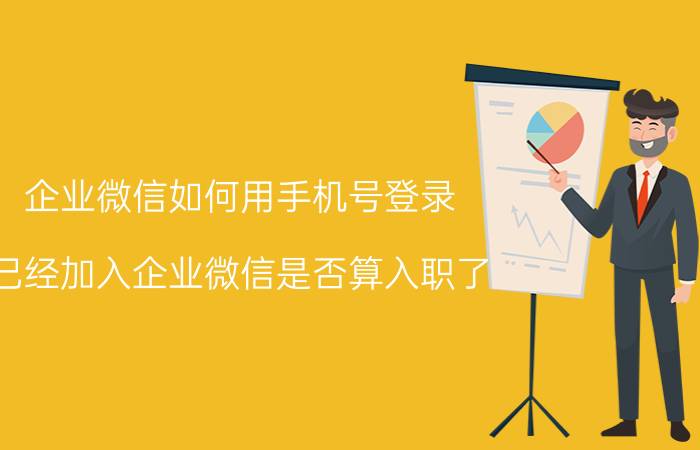 企业微信如何用手机号登录 已经加入企业微信是否算入职了？